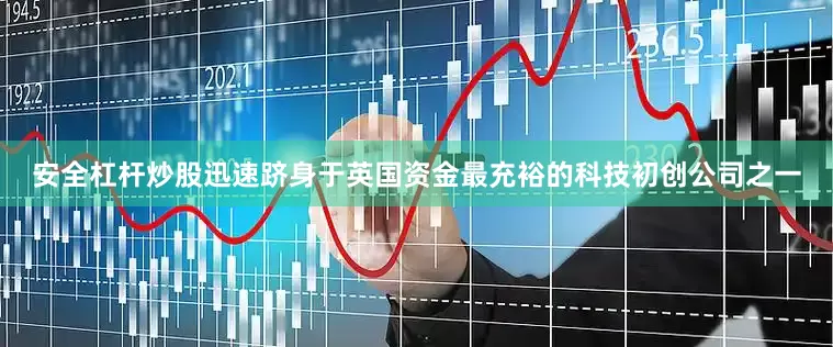 安全杠杆炒股迅速跻身于英国资金最充裕的科技初创公司之一