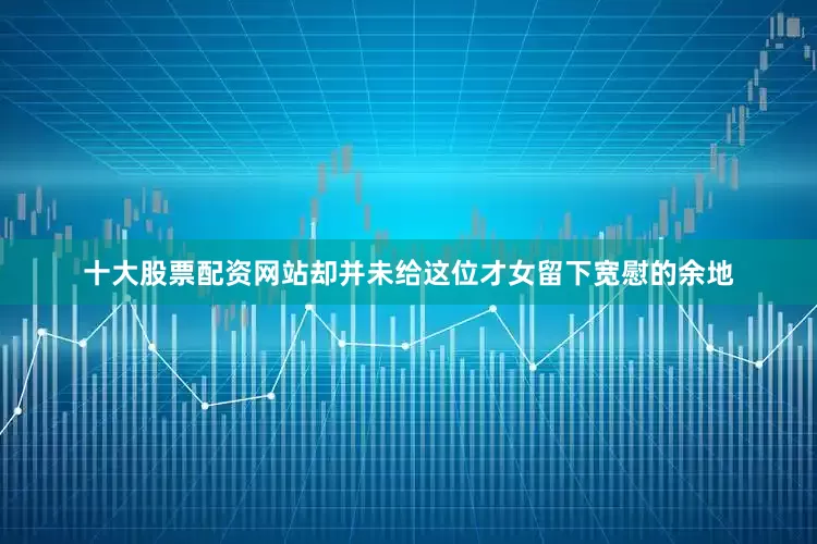 十大股票配资网站却并未给这位才女留下宽慰的余地