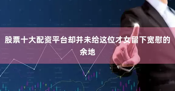 股票十大配资平台却并未给这位才女留下宽慰的余地