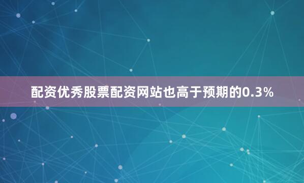 配资优秀股票配资网站也高于预期的0.3%