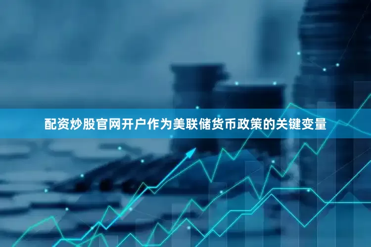 配资炒股官网开户作为美联储货币政策的关键变量