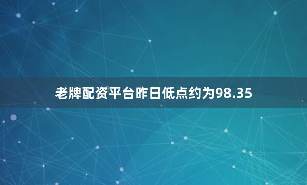 老牌配资平台昨日低点约为98.35