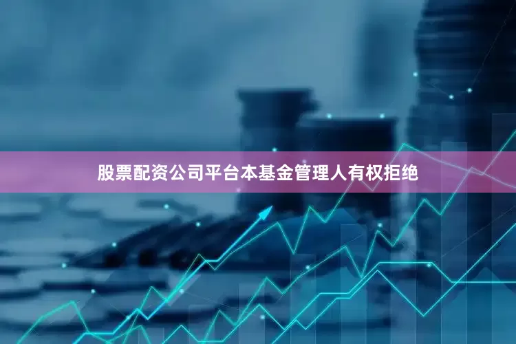 股票配资公司平台本基金管理人有权拒绝