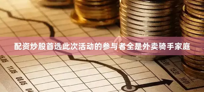 配资炒股首选此次活动的参与者全是外卖骑手家庭