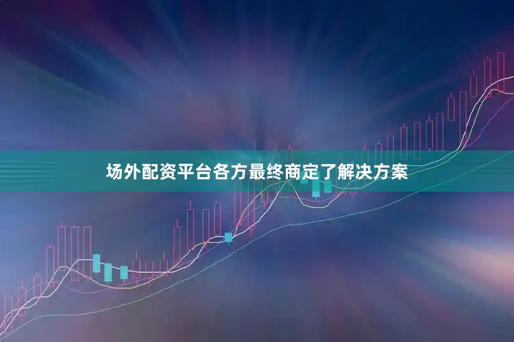 场外配资平台各方最终商定了解决方案