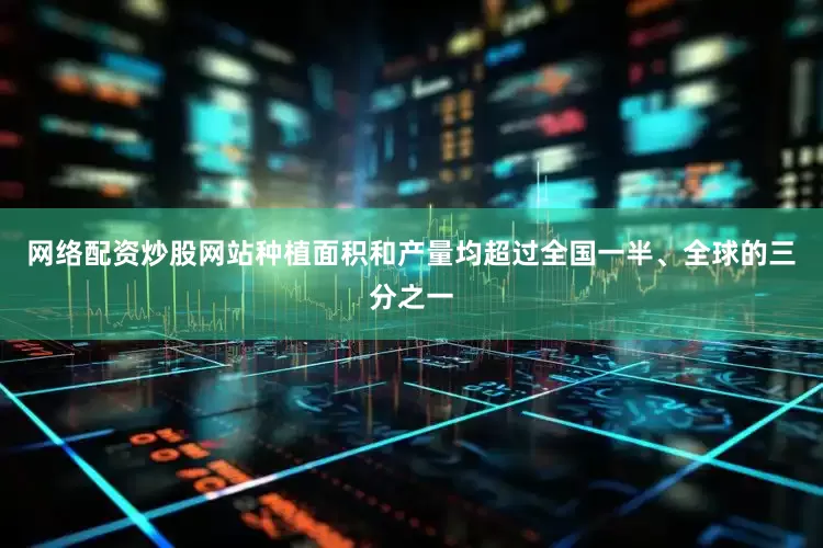 网络配资炒股网站种植面积和产量均超过全国一半、全球的三分之一