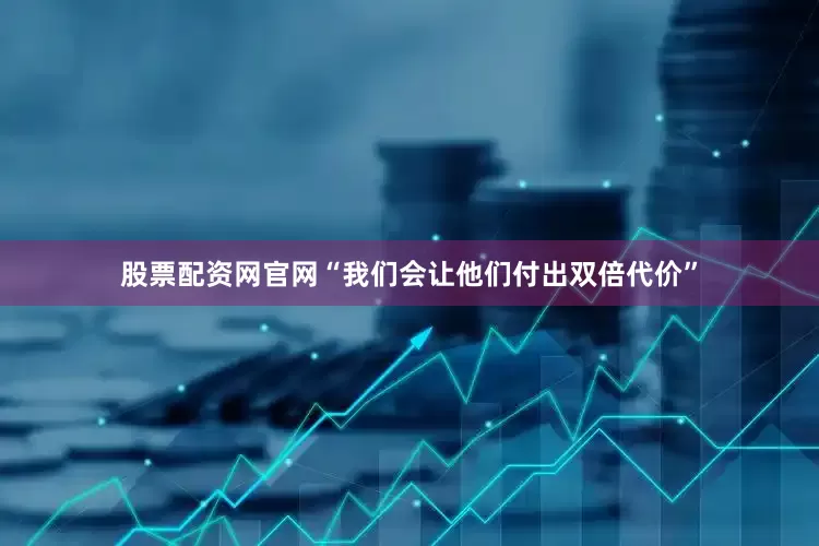 股票配资网官网　　“我们会让他们付出双倍代价”