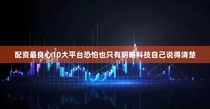 配资最良心10大平台恐怕也只有明略科技自己说得清楚