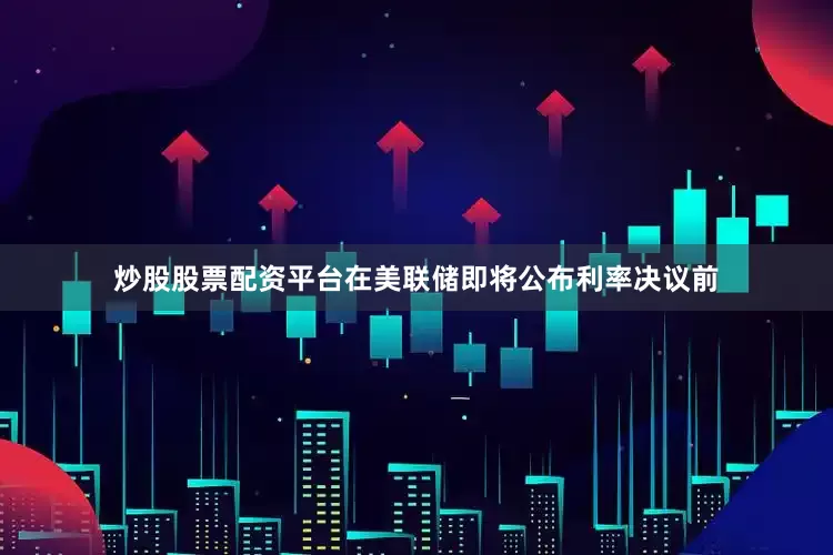 炒股股票配资平台在美联储即将公布利率决议前