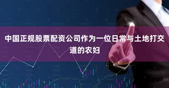 中国正规股票配资公司作为一位日常与土地打交道的农妇