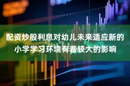 配资炒股利息对幼儿未来适应新的小学学习环境有着较大的影响