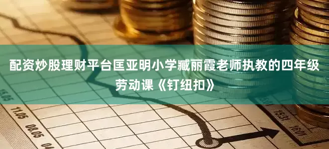 配资炒股理财平台匡亚明小学臧丽霞老师执教的四年级劳动课《钉纽扣》