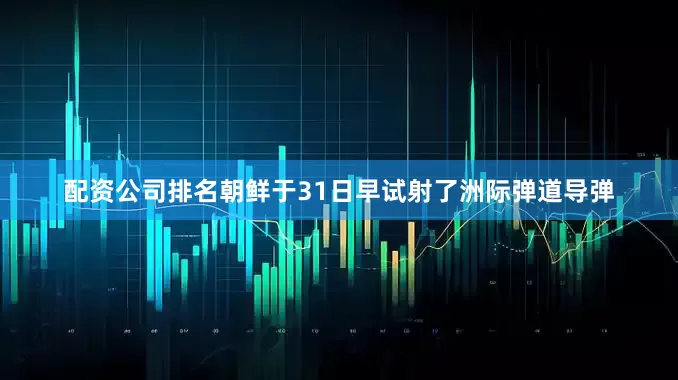 配资公司排名朝鲜于31日早试射了洲际弹道导弹