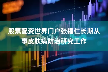 股票配资世界门户　　张福仁长期从事皮肤病防治研究工作