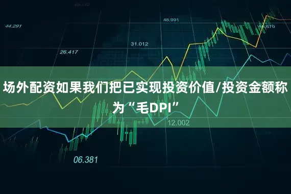 场外配资如果我们把已实现投资价值/投资金额称为“毛DPI”