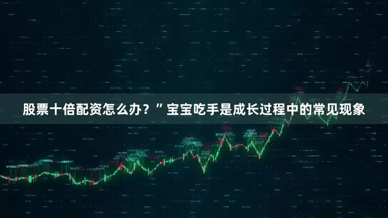 股票十倍配资怎么办？”宝宝吃手是成长过程中的常见现象
