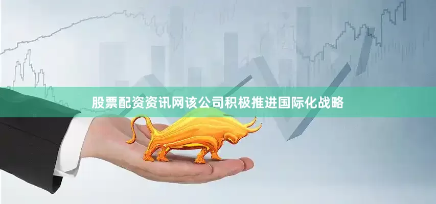 股票配资资讯网该公司积极推进国际化战略