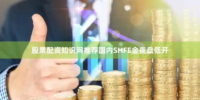 股票配资知识网推荐国内SHFE金夜盘低开