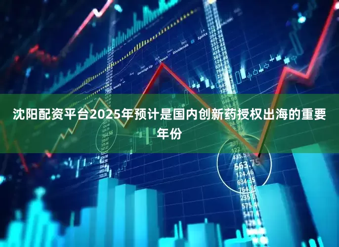 沈阳配资平台2025年预计是国内创新药授权出海的重要年份