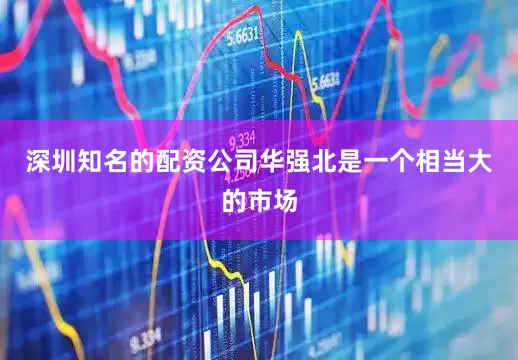 深圳知名的配资公司华强北是一个相当大的市场