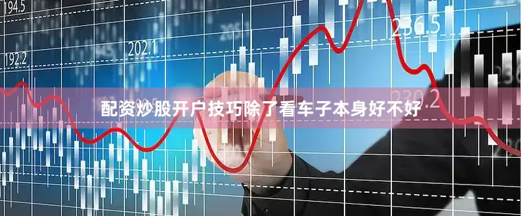 配资炒股开户技巧除了看车子本身好不好
