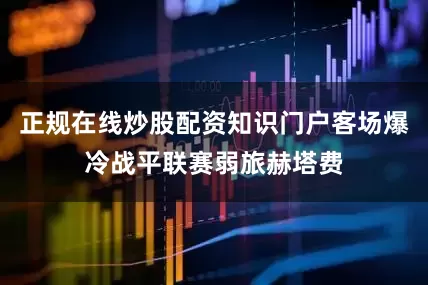 正规在线炒股配资知识门户客场爆冷战平联赛弱旅赫塔费