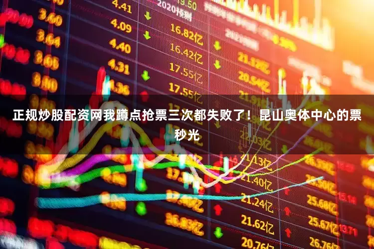 正规炒股配资网我蹲点抢票三次都失败了！昆山奥体中心的票秒光