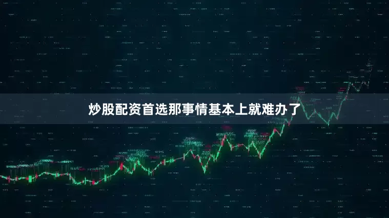 炒股配资首选那事情基本上就难办了