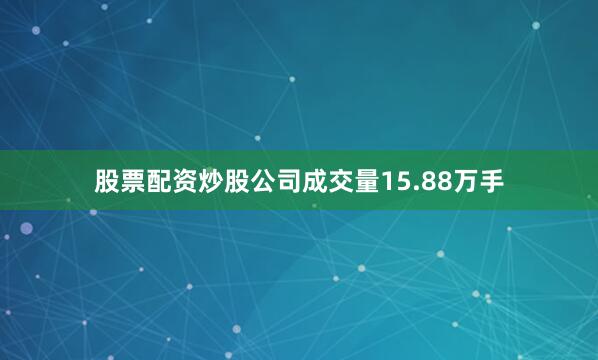股票配资炒股公司成交量15.88万手