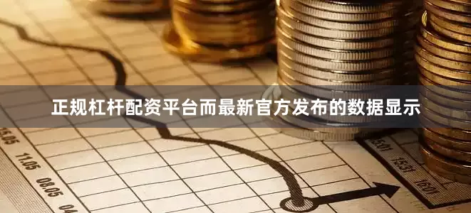 正规杠杆配资平台而最新官方发布的数据显示