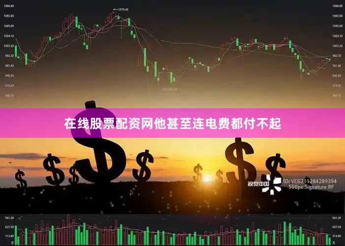 在线股票配资网他甚至连电费都付不起