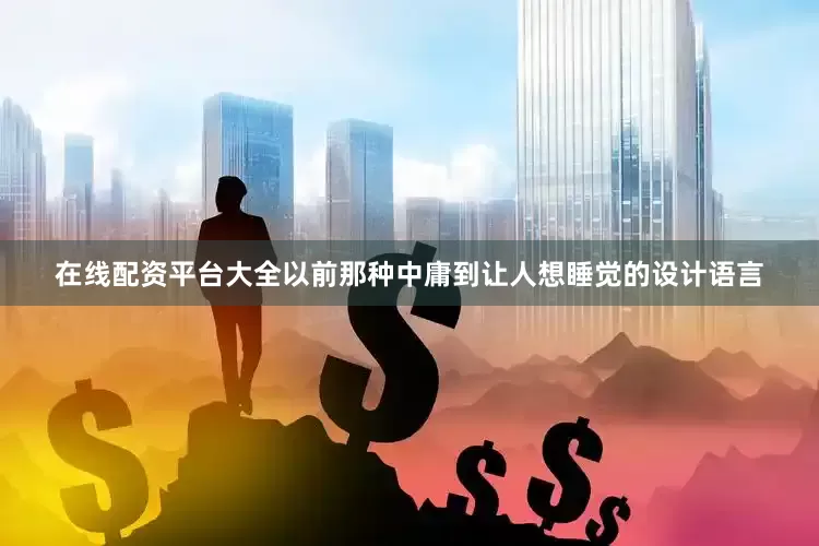 在线配资平台大全以前那种中庸到让人想睡觉的设计语言