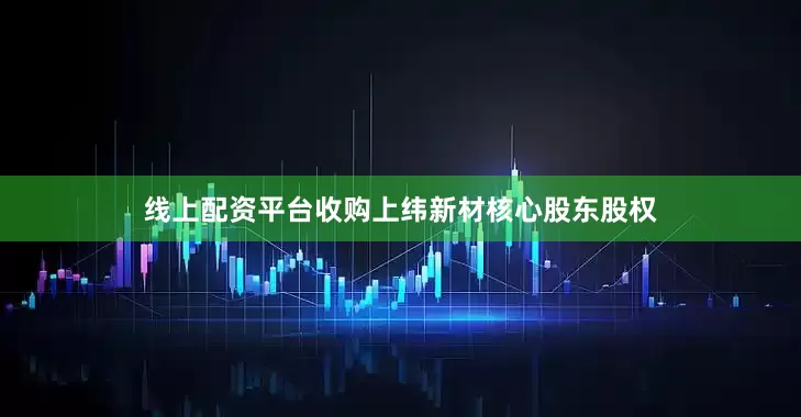 线上配资平台收购上纬新材核心股东股权