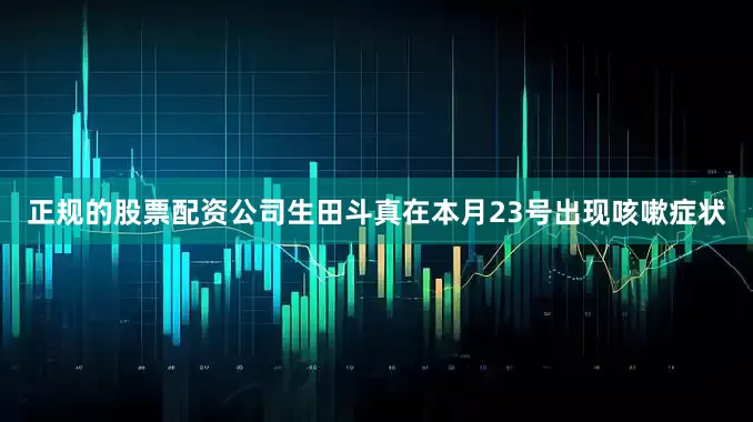 正规的股票配资公司生田斗真在本月23号出现咳嗽症状