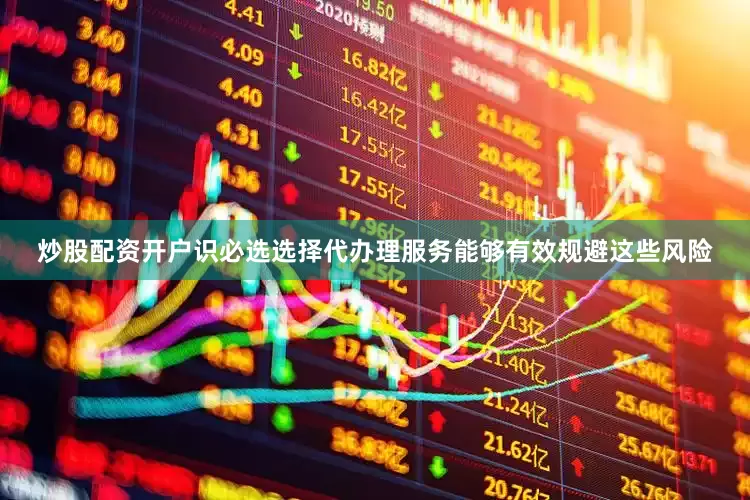 炒股配资开户识必选选择代办理服务能够有效规避这些风险