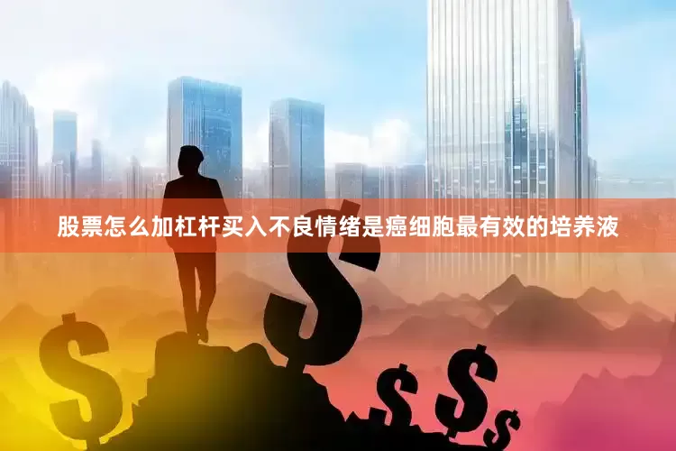 股票怎么加杠杆买入不良情绪是癌细胞最有效的培养液