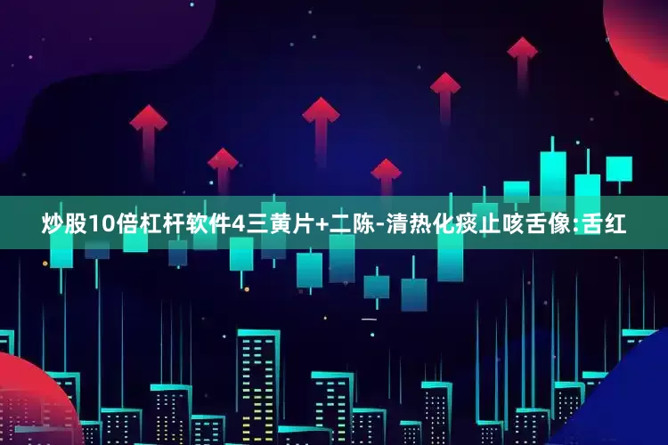 炒股10倍杠杆软件4三黄片+二陈-清热化痰止咳舌像:舌红