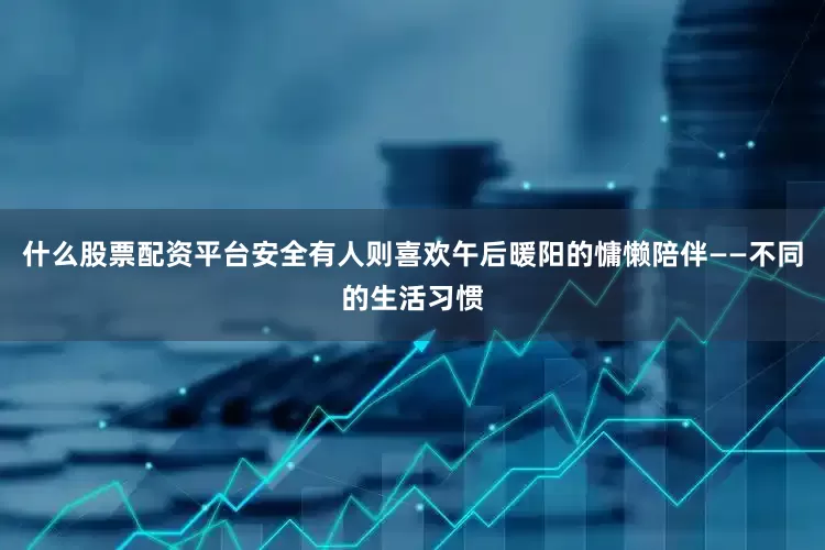 什么股票配资平台安全有人则喜欢午后暖阳的慵懒陪伴——不同的生活习惯