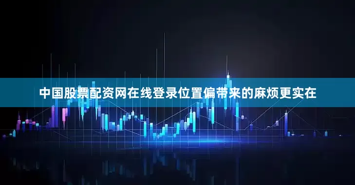 中国股票配资网在线登录位置偏带来的麻烦更实在