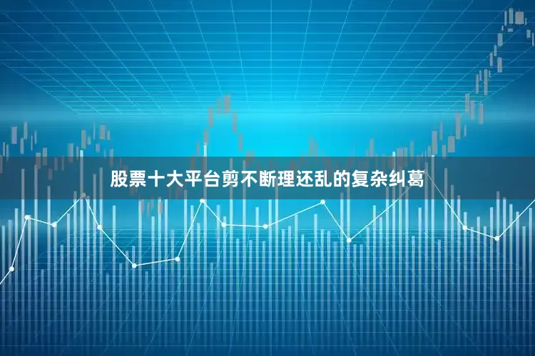 股票十大平台剪不断理还乱的复杂纠葛