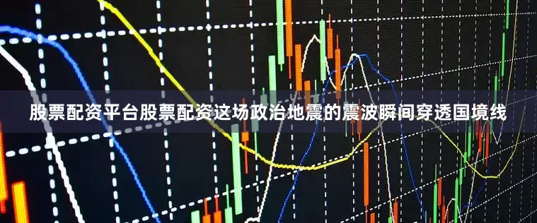 股票配资平台股票配资这场政治地震的震波瞬间穿透国境线