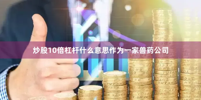 炒股10倍杠杆什么意思　　作为一家兽药公司