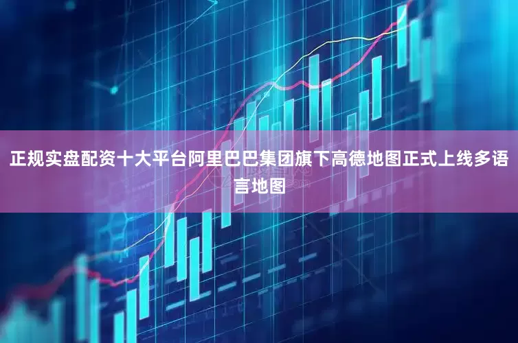 正规实盘配资十大平台阿里巴巴集团旗下高德地图正式上线多语言地图
