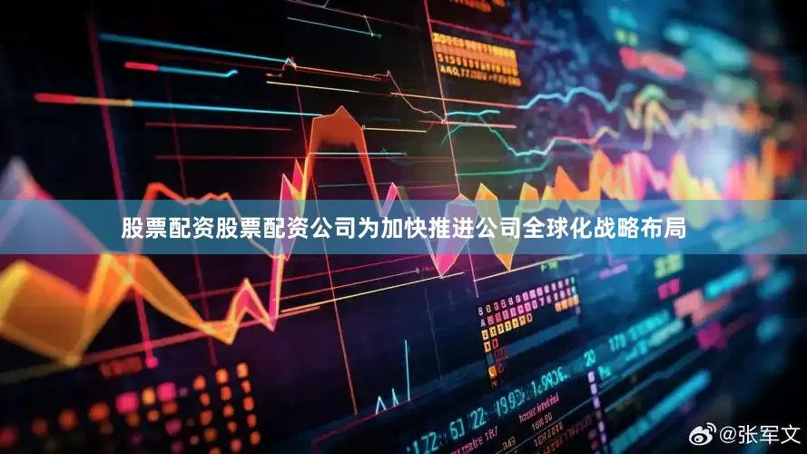股票配资股票配资公司为加快推进公司全球化战略布局
