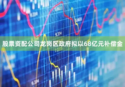 股票资配公司龙岗区政府拟以68亿元补偿金