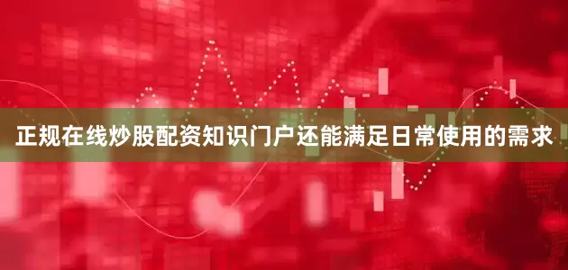 正规在线炒股配资知识门户还能满足日常使用的需求