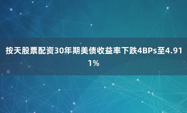按天股票配资30年期美债收益率下跌4BPs至4.911%