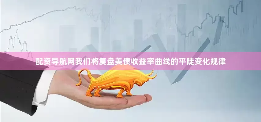 配资导航网我们将复盘美债收益率曲线的平陡变化规律