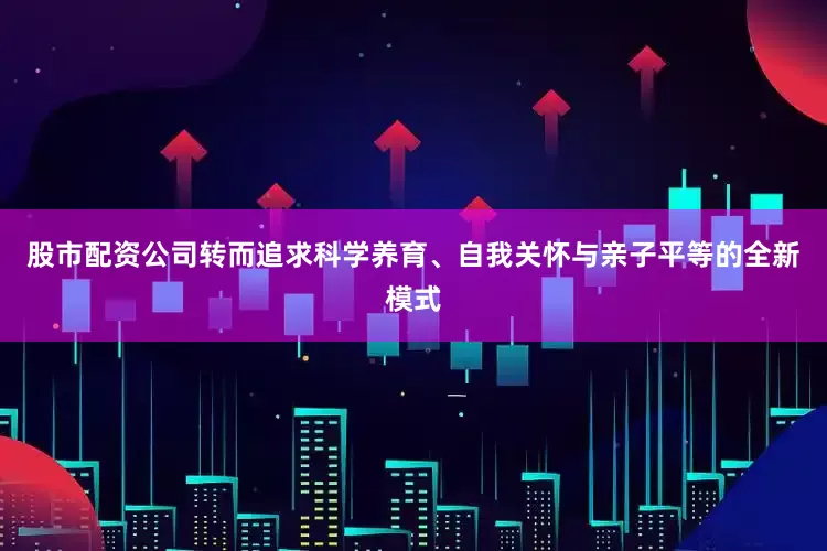 股市配资公司转而追求科学养育、自我关怀与亲子平等的全新模式