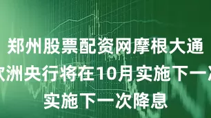郑州股票配资网摩根大通预计欧洲央行将在10月实施下一次降息